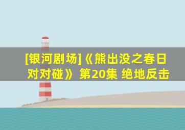 [银河剧场]《熊出没之春日对对碰》 第20集 绝地反击